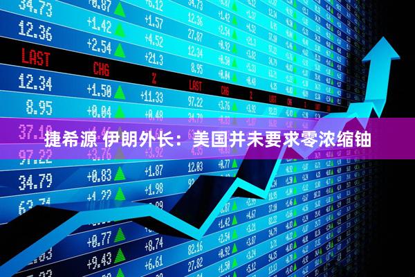 捷希源 伊朗外长：美国并未要求零浓缩铀