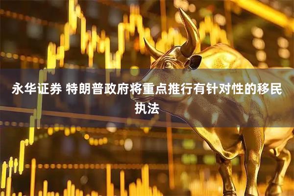永华证券 特朗普政府将重点推行有针对性的移民执法