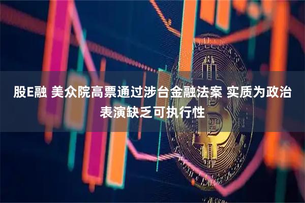 股E融 美众院高票通过涉台金融法案 实质为政治表演缺乏可执行性