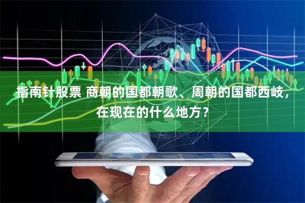 指南针股票 商朝的国都朝歌、周朝的国都西岐，在现在的什么地方？