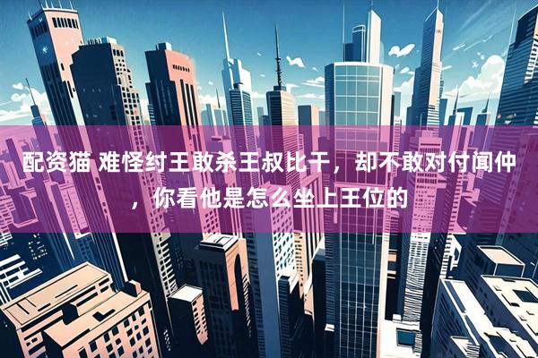 配资猫 难怪纣王敢杀王叔比干，却不敢对付闻仲，你看他是怎么坐上王位的