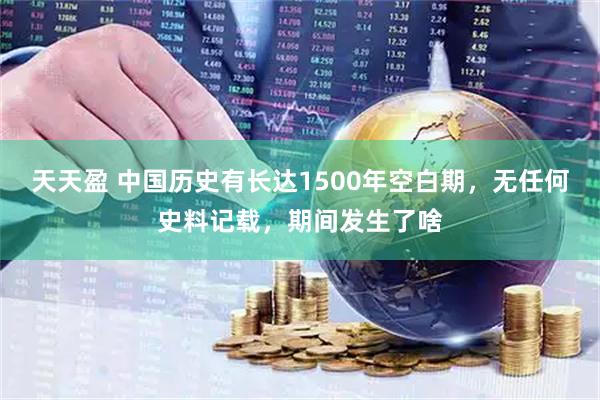 天天盈 中国历史有长达1500年空白期，无任何史料记载，期间发生了啥