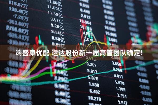 端盛康优配 运达股份新一届高管团队确定!