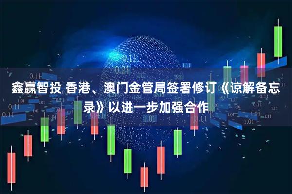 鑫赢智投 香港、澳门金管局签署修订《谅解备忘录》以进一步加强合作