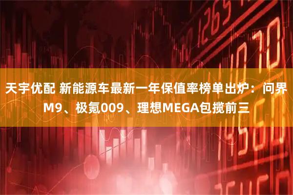 天宇优配 新能源车最新一年保值率榜单出炉:问界M9、极氪009、理想MEGA包揽前三