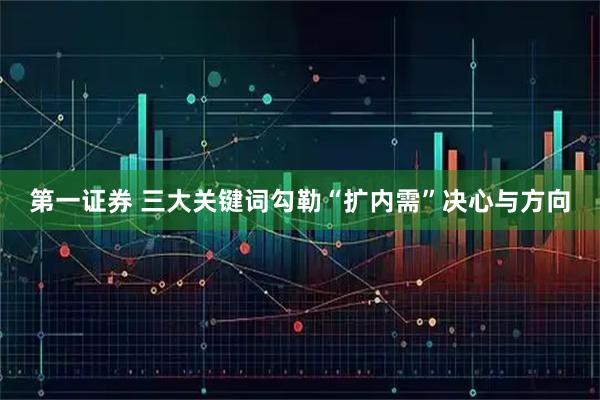 第一证券 三大关键词勾勒“扩内需”决心与方向