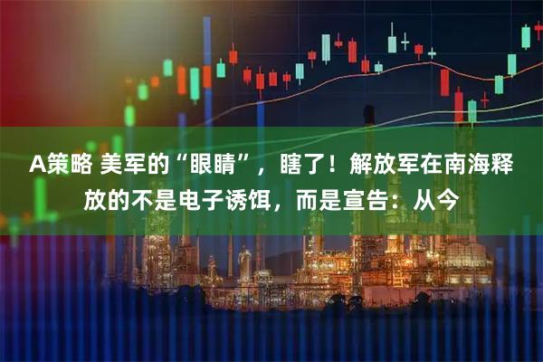 A策略 美军的“眼睛”，瞎了！解放军在南海释放的不是电子诱饵，而是宣告：从今