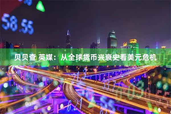 贝贝查 英媒:从全球货币兴衰史看美元危机