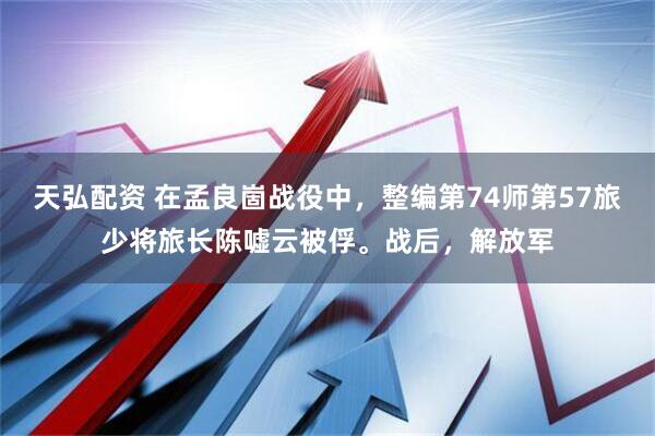 天弘配资 在孟良崮战役中，整编第74师第57旅少将旅长陈嘘云被俘。战后，解放军