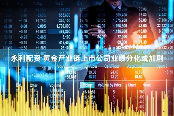 永利配资 黄金产业链上市公司业绩分化或加剧
