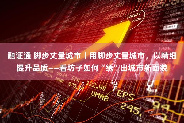 融证通 脚步丈量城市丨用脚步丈量城市，以精细提升品质——看坊子如何“绣”出城市新面貌