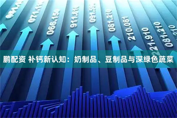 鹏配资 补钙新认知：奶制品、豆制品与深绿色蔬菜