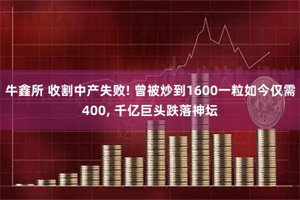 牛鑫所 收割中产失败! 曾被炒到1600一粒如今仅需400, 千亿巨头跌落神坛