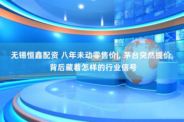无锡恒鑫配资 八年未动零售价|, 茅台突然提价, 背后藏着怎样的行业信号