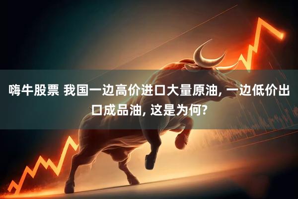 嗨牛股票 我国一边高价进口大量原油, 一边低价出口成品油, 这是为何?