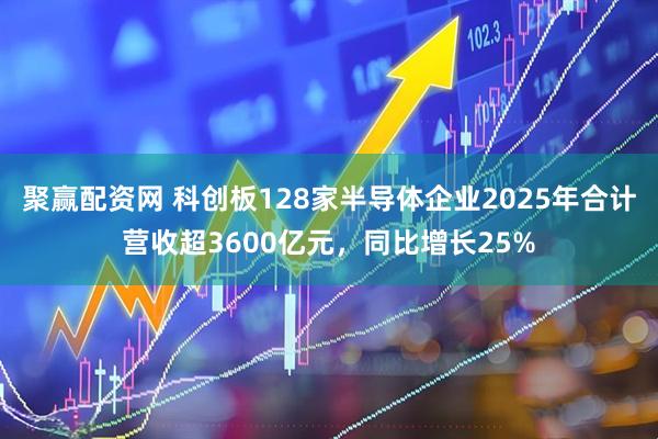 聚赢配资网 科创板128家半导体企业2025年合计营收超3600亿元，同比增长25%