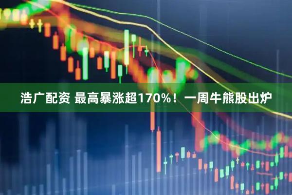 浩广配资 最高暴涨超170%！一周牛熊股出炉