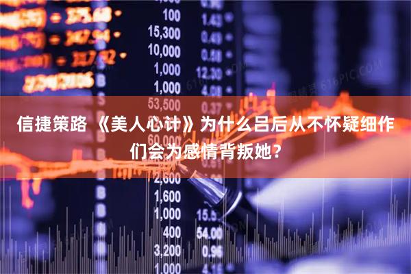 信捷策路 《美人心计》为什么吕后从不怀疑细作们会为感情背叛她？