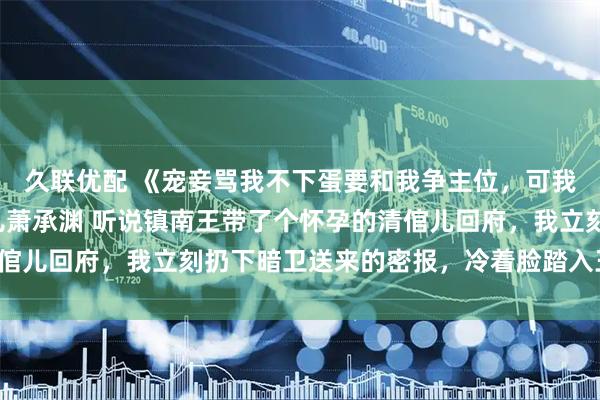 久联优配 《宠妾骂我不下蛋要和我争主位，可我是当朝太妃啊》苏柔儿萧承渊 听说镇南王带了个怀孕的清倌儿回府，我立刻扔下暗卫送来的密报，冷着脸踏入王府正堂。