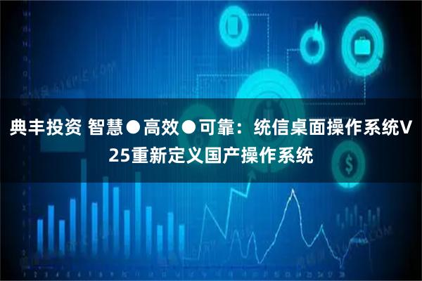 典丰投资 智慧●高效●可靠：统信桌面操作系统V25重新定义国产操作系统