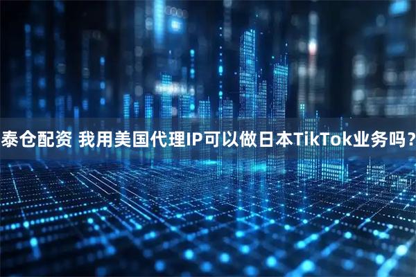 泰仓配资 我用美国代理IP可以做日本TikTok业务吗?