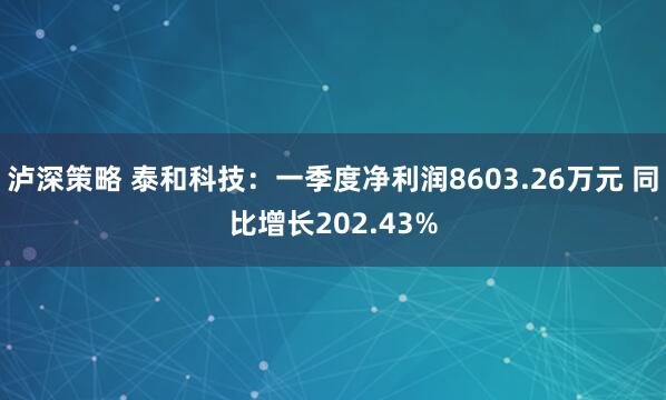 泸深策略 泰和科技:一季度净利润8603.26万元 同比增长202.43%