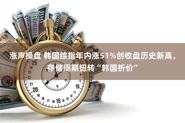 涨声操盘 韩国综指年内涨51%创收盘历史新高,存储周期扭转“韩国折价”