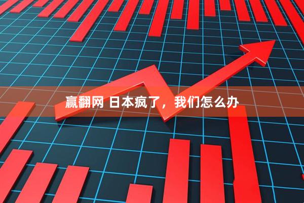 赢翻网 日本疯了，我们怎么办