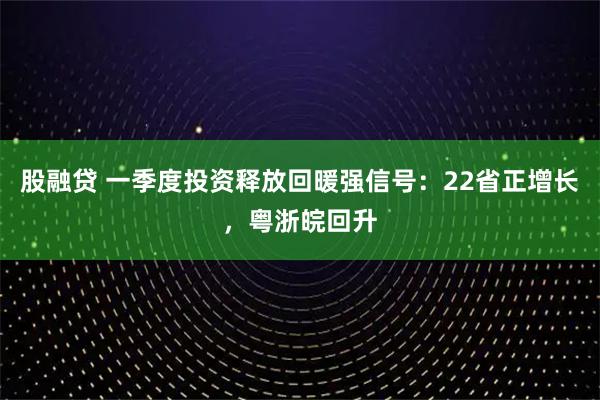 股融贷 一季度投资释放回暖强信号：22省正增长，粤浙皖回升