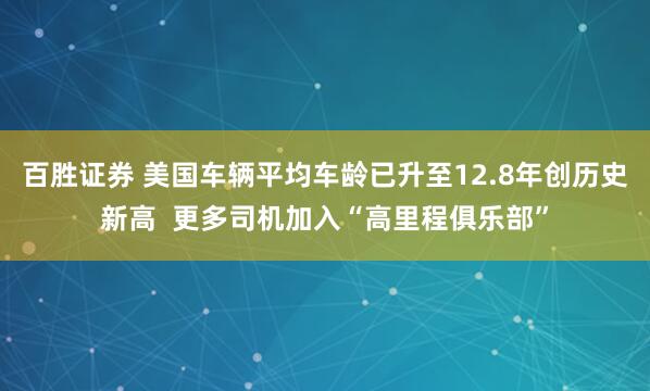 百胜证券 美国车辆平均车龄已升至12.8年创历史新高  更多司机加入“高里程俱乐部”