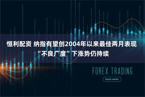 恒利配资 纳指有望创2004年以来最佳两月表现 “不良广度”下涨势仍持续