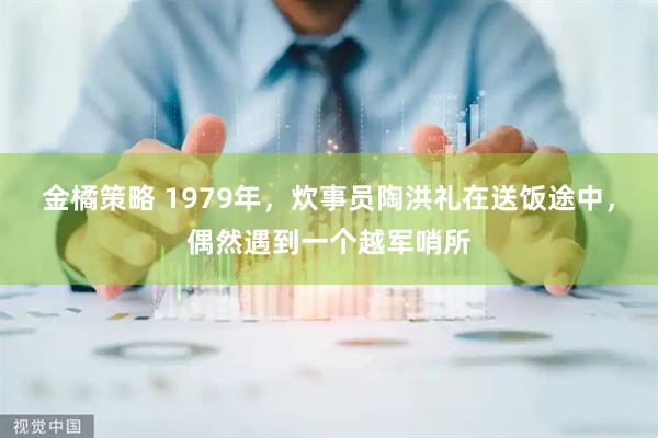 金橘策略 1979年，炊事员陶洪礼在送饭途中，偶然遇到一个越军哨所