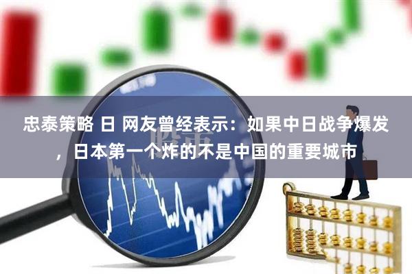 忠泰策略 日 网友曾经表示：如果中日战争爆发，日本第一个炸的不是中国的重要城市