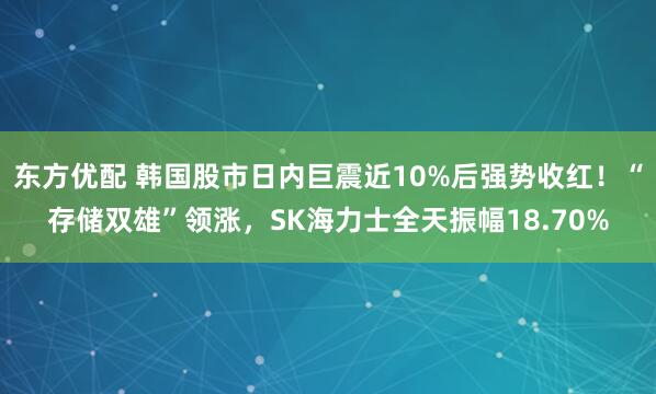 东方优配 韩国股市日内巨震近10%后强势收红！“存储双雄”领涨，SK海力士全天振幅18.70%