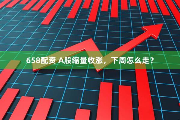 658配资 A股缩量收涨，下周怎么走？