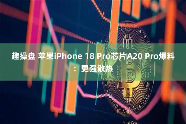 趣操盘 苹果iPhone 18 Pro芯片A20 Pro爆料：更强散热