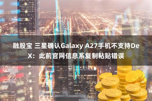 融股宝 三星确认Galaxy A27手机不支持DeX：此前官网信息系复制粘贴错误
