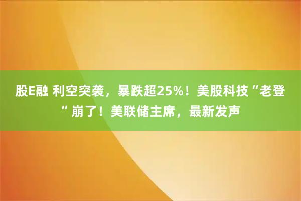 股E融 利空突袭,暴跌超25%!美股科技“老登”崩了!美联储主席,最新发声