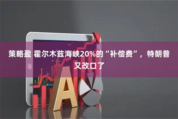 策略盈 霍尔木兹海峡20%的“补偿费”，特朗普又改口了