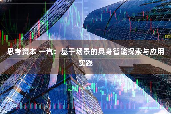 思考资本 一汽:基于场景的具身智能探索与应用实践