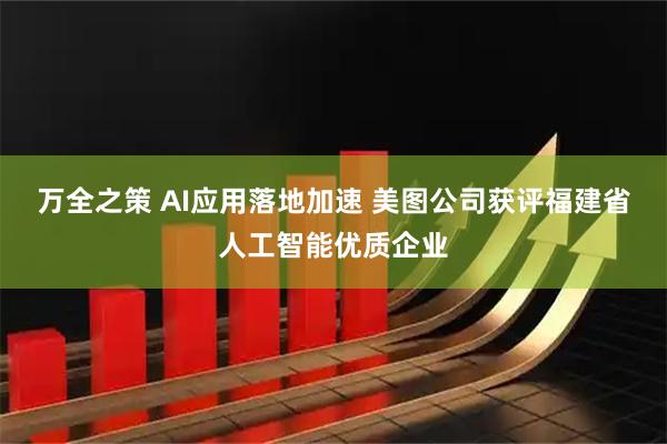万全之策 AI应用落地加速 美图公司获评福建省人工智能优质企业
