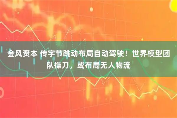 金风资本 传字节跳动布局自动驾驶!世界模型团队操刀,或布局无人物流