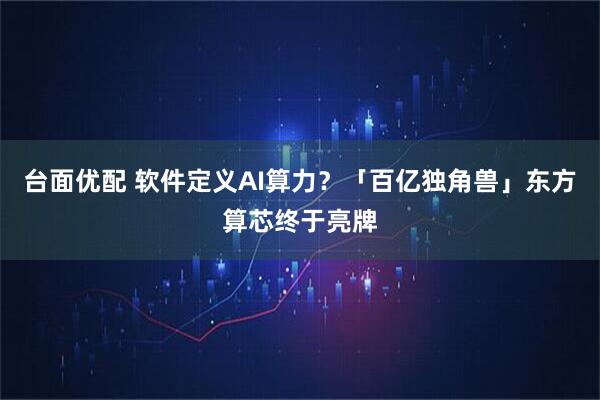 台面优配 软件定义AI算力？「百亿独角兽」东方算芯终于亮牌