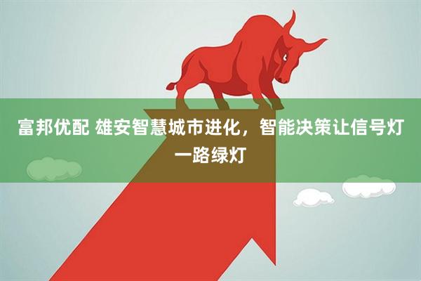 富邦优配 雄安智慧城市进化，智能决策让信号灯一路绿灯