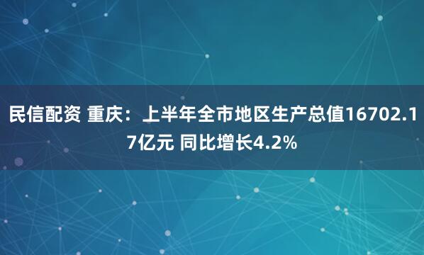 民信配资 重庆：上半年全市地区生产总值16702.17亿元 同比增长4.2%