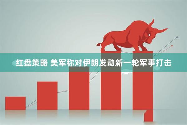 红盘策略 美军称对伊朗发动新一轮军事打击