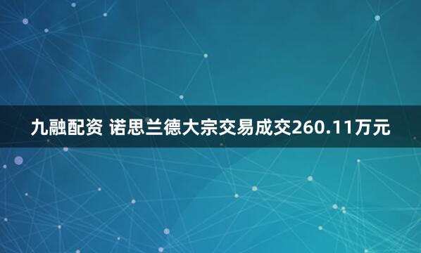 九融配资 诺思兰德大宗交易成交260.11万元