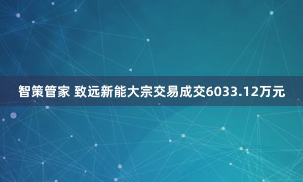 智策管家 致远新能大宗交易成交6033.12万元