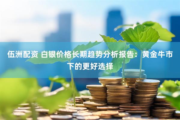 伍洲配资 白银价格长期趋势分析报告:黄金牛市下的更好选择