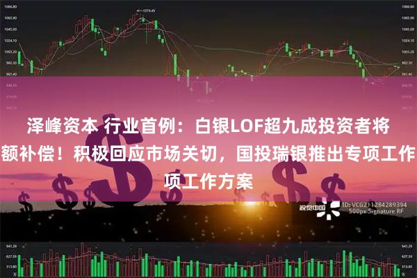 泽峰资本 行业首例:白银LOF超九成投资者将获全额补偿!积极回应市场关切,国投瑞银推出专项工作方案